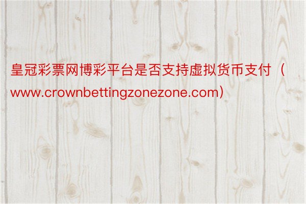 皇冠彩票网博彩平台是否支持虚拟货币支付（www.crownbettingzonezone.com）