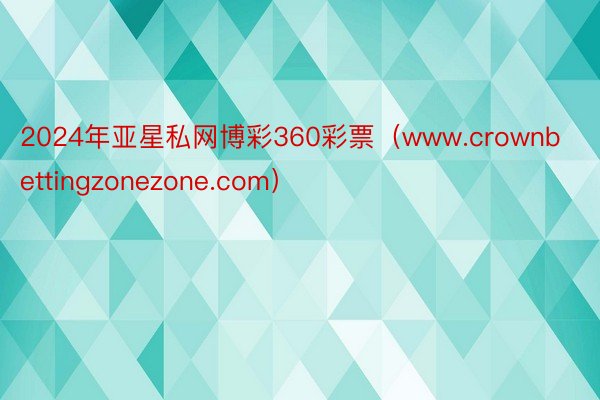 2024年亚星私网博彩360彩票（www.crownbettingzonezone.com）