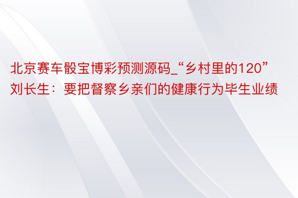北京赛车骰宝博彩预测源码_“乡村里的120”刘长生：要把督察乡亲们的健康行为毕生业绩