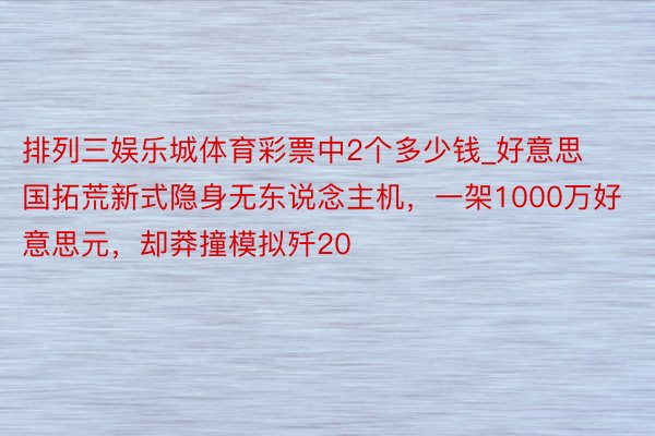 排列三娱乐城体育彩票中2个多少钱_好意思国拓荒新式隐身无东说念主机，一架1000万好意思元，却莽撞模拟歼20