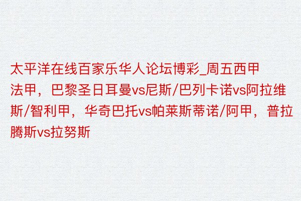 太平洋在线百家乐华人论坛博彩_周五西甲法甲，巴黎圣日耳曼vs尼斯/巴列卡诺vs阿拉维斯/智利甲，华奇巴托vs帕莱斯蒂诺/阿甲，普拉腾斯vs拉努斯