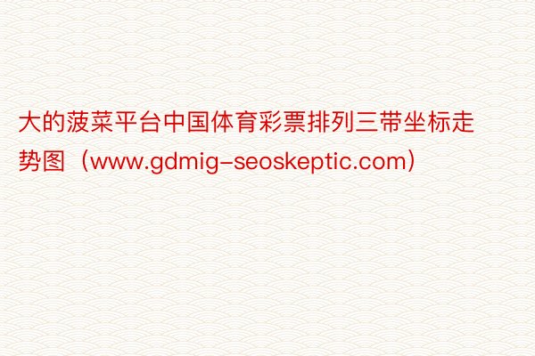 大的菠菜平台中国体育彩票排列三带坐标走势图（www.gdmig-seoskept