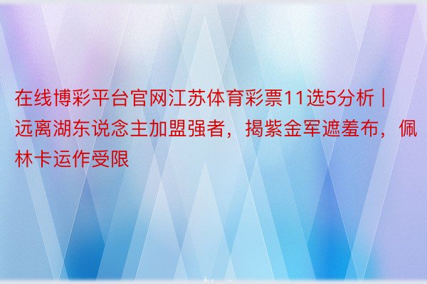 在线博彩平台官网江苏体育彩票11选5分析 | 远离湖东说念主加盟强者，揭紫金军遮