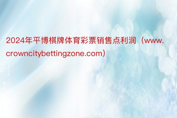 2024年平博棋牌体育彩票销售点利润（www.crowncitybettingz