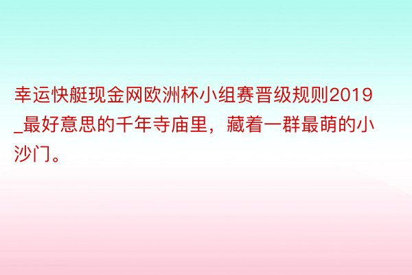 幸运快艇现金网欧洲杯小组赛晋级规则2019_最好意思的千年寺庙里，藏着一群最萌的