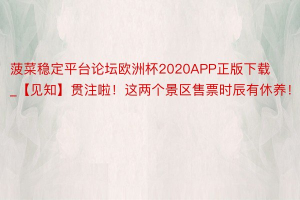 菠菜稳定平台论坛欧洲杯2020APP正版下载_【见知】贯注啦！这两个景区售票时辰