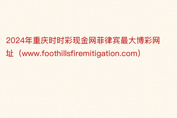 2024年重庆时时彩现金网菲律宾最大博彩网址（www.foothillsfiremitigation.com）