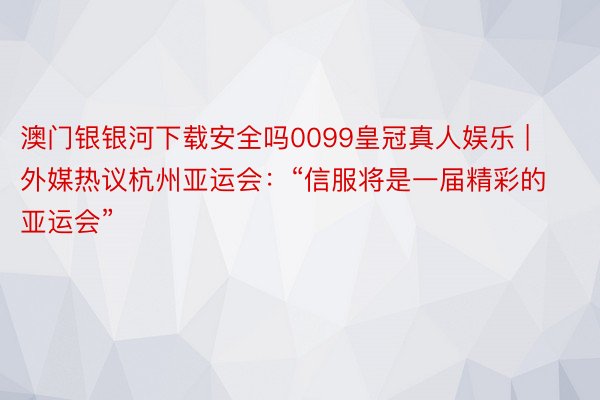 澳门银银河下载安全吗0099皇冠真人娱乐 | 外媒热议杭州亚运会：“信服将是一届精彩的亚运会”