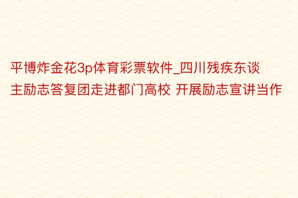 平博炸金花3p体育彩票软件_四川残疾东谈主励志答复团走进都门高校 开展励志宣讲当