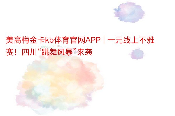 美高梅金卡kb体育官网APP | 一元线上不雅赛！四川“跳舞风暴”来袭