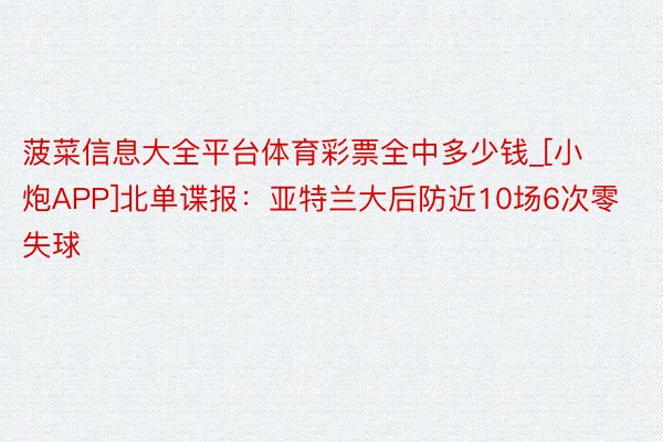 菠菜信息大全平台体育彩票全中多少钱_[小炮APP]北单谍报：亚特兰大后防近10场