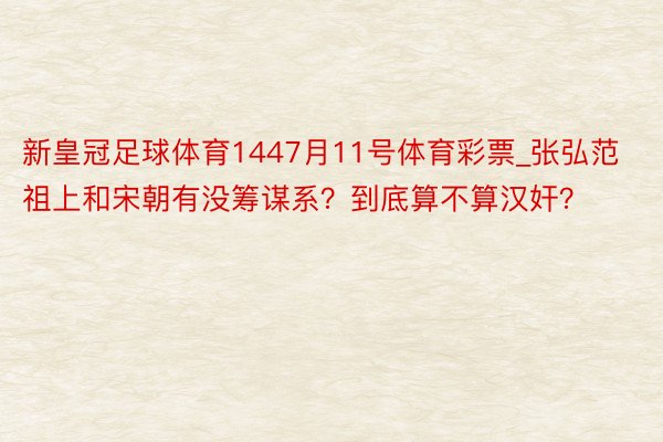 新皇冠足球体育1447月11号体育彩票_张弘范祖上和宋朝有没筹谋系？到底算不算汉