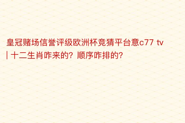 皇冠赌场信誉评级欧洲杯竞猜平台意c77 tv | 十二生肖咋来的？顺序咋排的？