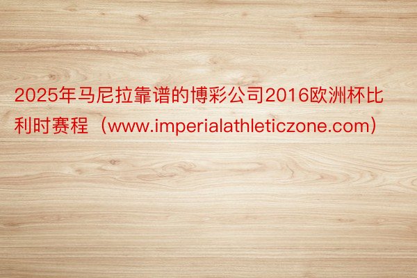 2025年马尼拉靠谱的博彩公司2016欧洲杯比利时赛程（www.imperial