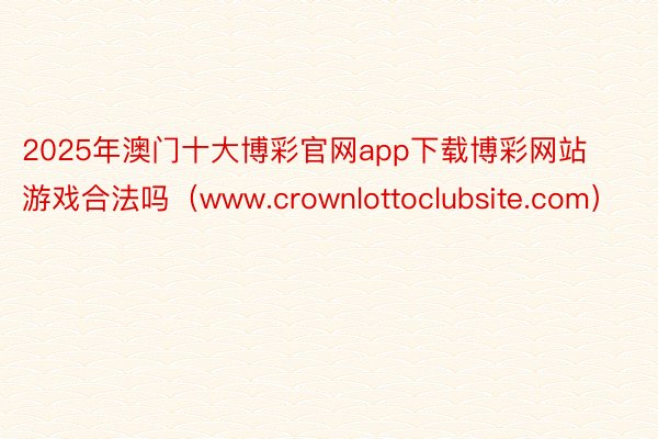 2025年澳门十大博彩官网app下载博彩网站游戏合法吗（www.crownlot