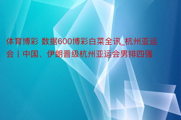 体育博彩 数据600博彩白菜全讯_杭州亚运会丨中国、伊朗晋级杭州亚运会男排四强