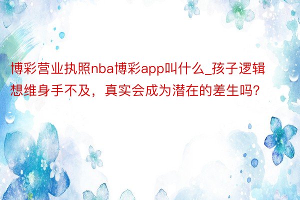 博彩营业执照nba博彩app叫什么_孩子逻辑想维身手不及，真实会成为潜在的差生吗