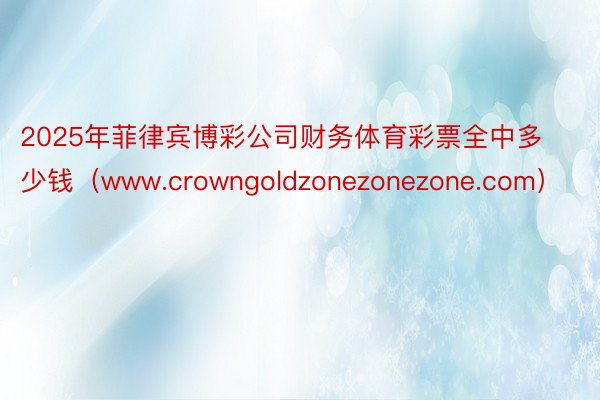 2025年菲律宾博彩公司财务体育彩票全中多少钱（www.crowngoldzon