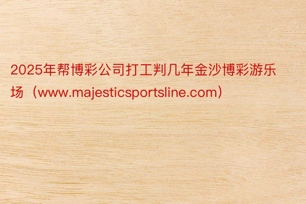 2025年帮博彩公司打工判几年金沙博彩游乐场（www.majesticsport